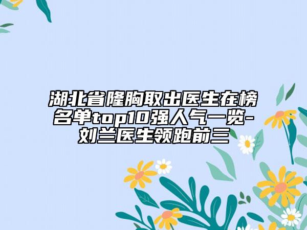 湖北省隆胸取出醫(yī)生在榜名單top10強人氣一覽-劉蘭醫(yī)生領(lǐng)跑前三