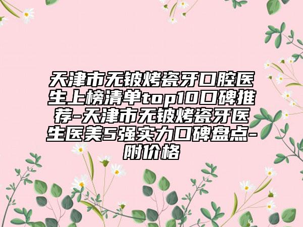 天津市無(wú)鈹烤瓷牙口腔醫(yī)生上榜清單top10口碑推薦-天津市無(wú)鈹烤瓷牙醫(yī)生醫(yī)美5強(qiáng)實(shí)力口碑盤(pán)點(diǎn)-附價(jià)格