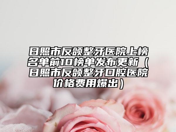 日照市反頜整牙醫(yī)院上榜名單前10榜單發(fā)布更新（日照市反頜整牙口腔醫(yī)院價格費用爆出）