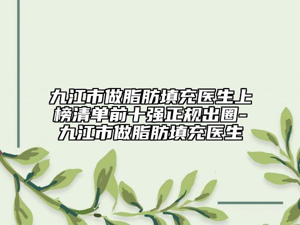九江市做脂肪填充醫(yī)生上榜清單前十強(qiáng)正規(guī)出圈-九江市做脂肪填充醫(yī)生