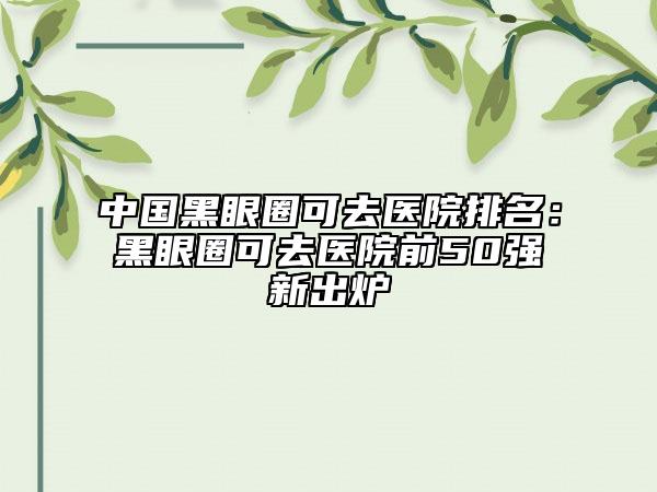 中國(guó)黑眼圈可去醫(yī)院排名：黑眼圈可去醫(yī)院前50強(qiáng)新出爐