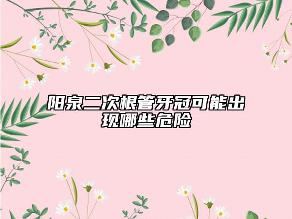陽(yáng)泉二次根管牙冠可能出現(xiàn)哪些危險(xiǎn)