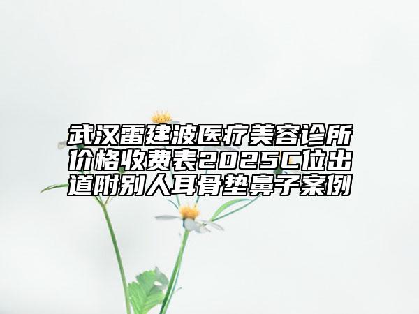 武漢雷建波醫(yī)療美容診所價(jià)格收費(fèi)表2025C位出道附別人耳骨墊鼻子案例