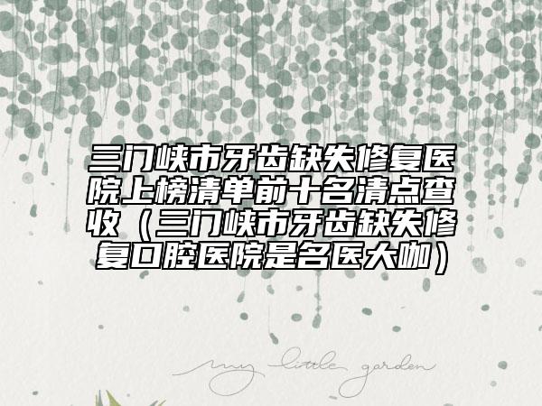 三門峽市牙齒缺失修復(fù)醫(yī)院上榜清單前十名清點(diǎn)查收（三門峽市牙齒缺失修復(fù)口腔醫(yī)院是名醫(yī)大咖）