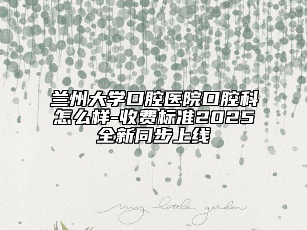 蘭州大學(xué)口腔醫(yī)院口腔科怎么樣-收費(fèi)標(biāo)準(zhǔn)2025全新同步上線