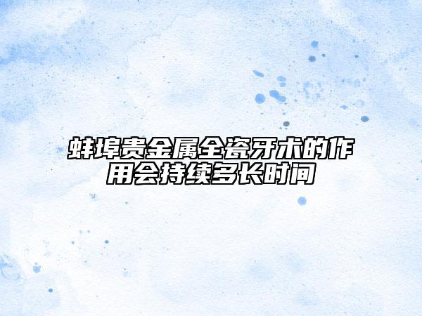 蚌埠貴金屬全瓷牙術(shù)的作用會持續(xù)多長時間