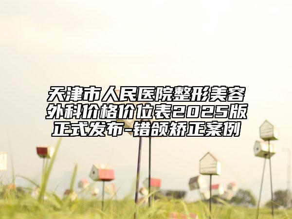 天津市人民醫(yī)院整形美容外科價格價位表2025版正式發(fā)布-錯頜矯正案例