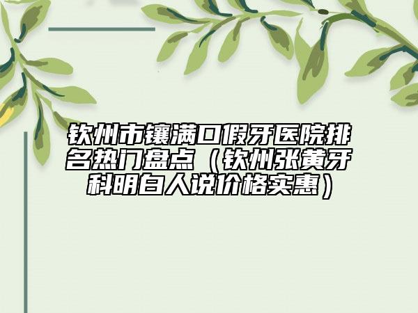 欽州市鑲滿口假牙醫(yī)院排名熱門(mén)盤(pán)點(diǎn)（欽州張黃牙科明白人說(shuō)價(jià)格實(shí)惠）