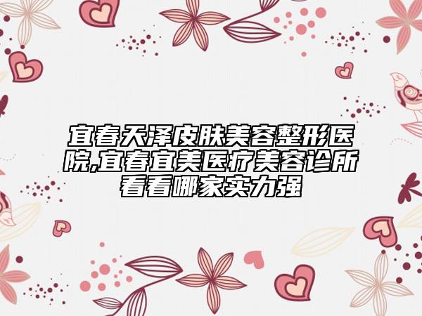 宜春天澤皮膚美容整形醫(yī)院,宜春宜美醫(yī)療美容診所看看哪家實(shí)力強(qiáng)