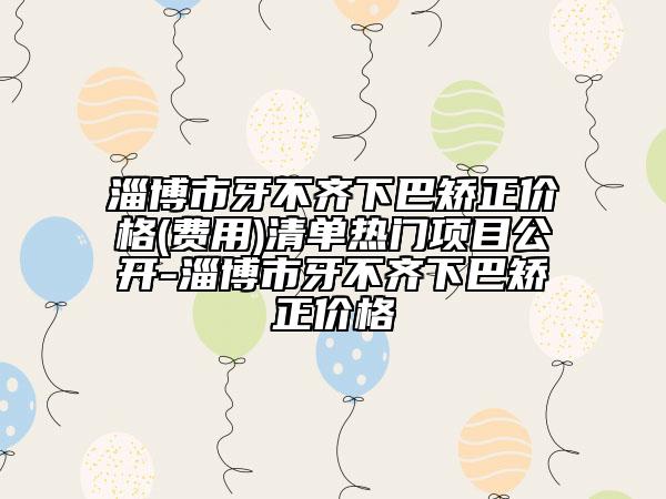淄博市牙不齊下巴矯正價(jià)格(費(fèi)用)清單熱門項(xiàng)目公開-淄博市牙不齊下巴矯正價(jià)格