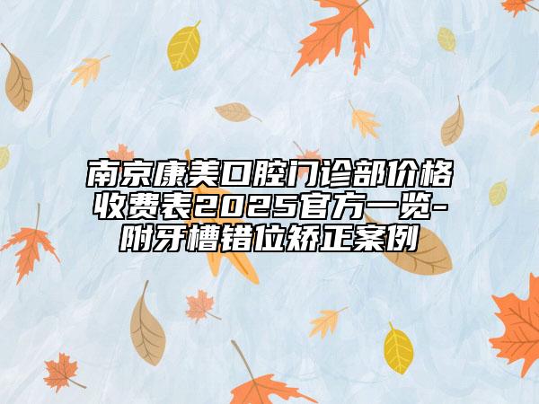 南京康美口腔門診部價(jià)格收費(fèi)表2025官方一覽-附牙槽錯(cuò)位矯正案例