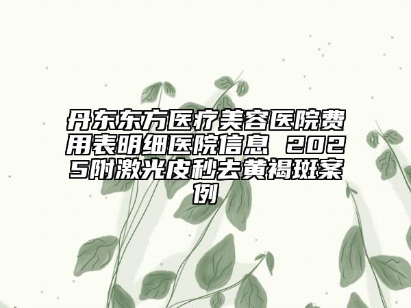 丹東東方醫(yī)療美容醫(yī)院費用表明細醫(yī)院信息 2025附激光皮秒去黃褐斑案例