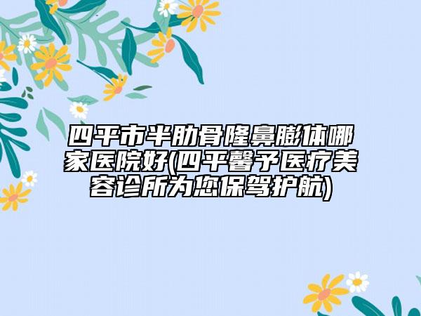 四平市半肋骨隆鼻膨體哪家醫(yī)院好(四平馨予醫(yī)療美容診所為您保駕護航)
