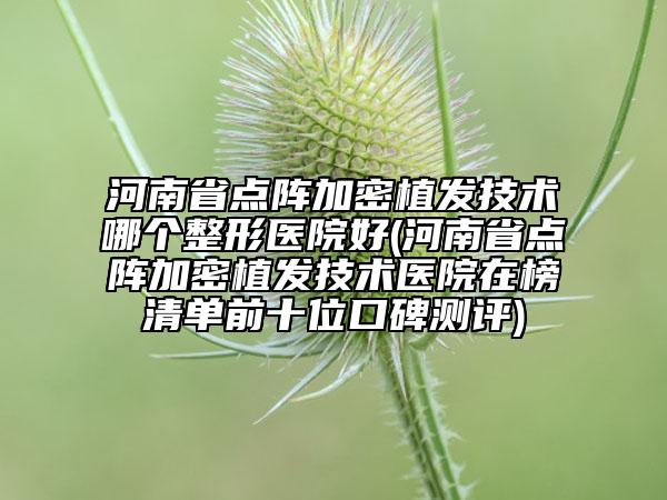 河南省點陣加密植發(fā)技術哪個整形醫(yī)院好(河南省點陣加密植發(fā)技術醫(yī)院在榜清單前十位口碑測評)