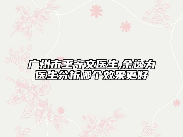 廣州市王守文醫(yī)生,余逸為醫(yī)生分析哪個(gè)效果更好
