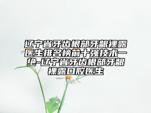 遼寧省牙齒根部牙齦裸露醫(yī)生排名榜前十強(qiáng)技術(shù)一絕-遼寧省牙齒根部牙齦裸露口腔醫(yī)生