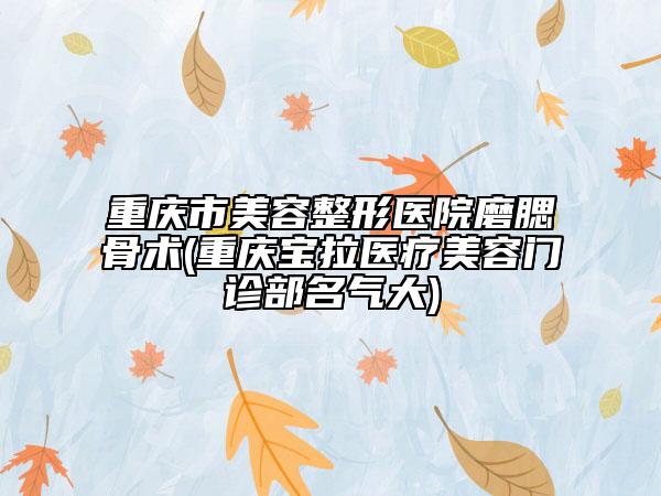 重慶市美容整形醫(yī)院磨腮骨術(shù)(重慶寶拉醫(yī)療美容門診部名氣大)