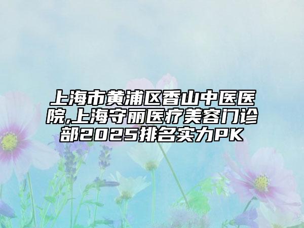 上海市黃浦區(qū)香山中醫(yī)醫(yī)院,上海守麗醫(yī)療美容門診部2025排名實(shí)力PK