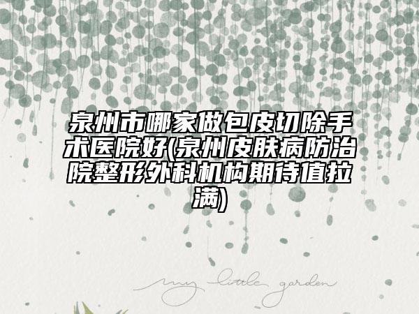 泉州市哪家做包皮切除手術(shù)醫(yī)院好(泉州皮膚病防治院整形外科機(jī)構(gòu)期待值拉滿)