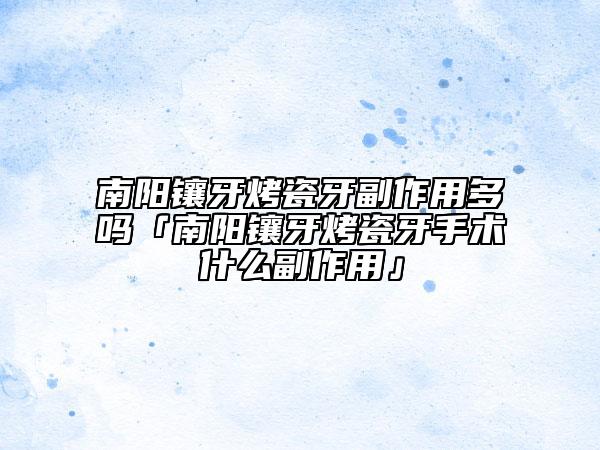 南陽鑲牙烤瓷牙副作用多嗎「南陽鑲牙烤瓷牙手術(shù)什么副作用」