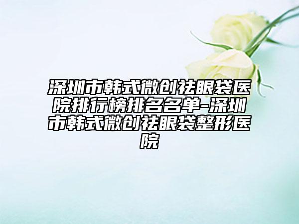 深圳市韓式微創(chuàng)祛眼袋醫(yī)院排行榜排名名單-深圳市韓式微創(chuàng)祛眼袋整形醫(yī)院