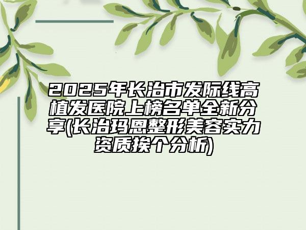 2025年長(zhǎng)治市發(fā)際線高植發(fā)醫(yī)院上榜名單全新分享(長(zhǎng)治瑪恩整形美容實(shí)力資質(zhì)挨個(gè)分析)