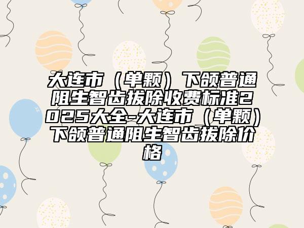 大連市（單顆）下頜普通阻生智齒拔除收費標準2025大全-大連市（單顆）下頜普通阻生智齒拔除價格