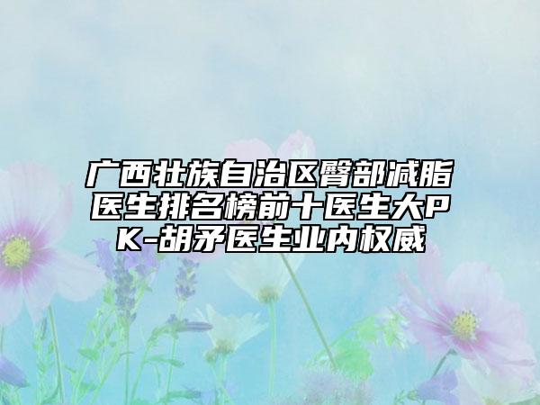 廣西壯族自治區(qū)臀部減脂醫(yī)生排名榜前十醫(yī)生大PK-胡矛醫(yī)生業(yè)內(nèi)權(quán)威