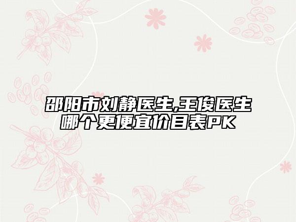 邵陽(yáng)市劉靜醫(yī)生,王俊醫(yī)生哪個(gè)更便宜價(jià)目表PK