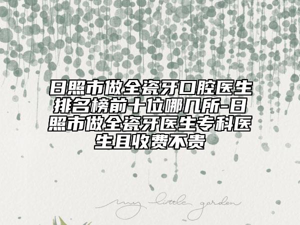 日照市做全瓷牙口腔醫(yī)生排名榜前十位哪幾所-日照市做全瓷牙醫(yī)生?？漆t(yī)生且收費不貴