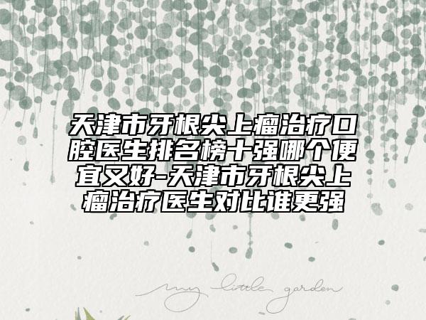 天津市牙根尖上瘤治療口腔醫(yī)生排名榜十強(qiáng)哪個(gè)便宜又好-天津市牙根尖上瘤治療醫(yī)生對(duì)比誰(shuí)更強(qiáng)
