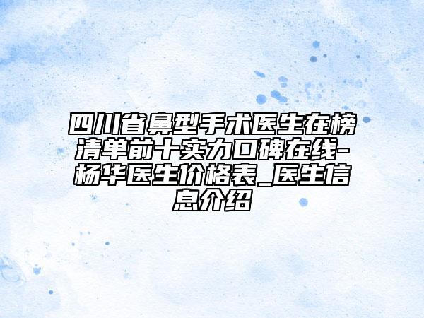 四川省鼻型手術(shù)醫(yī)生在榜清單前十實力口碑在線-楊華醫(yī)生價格表_醫(yī)生信息介紹