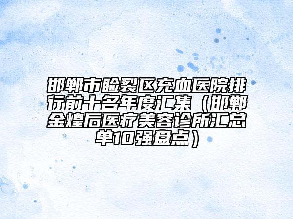 邯鄲市瞼裂區(qū)充血醫(yī)院排行前十名年度匯集（邯鄲金煌后醫(yī)療美容診所匯總單10強盤點）