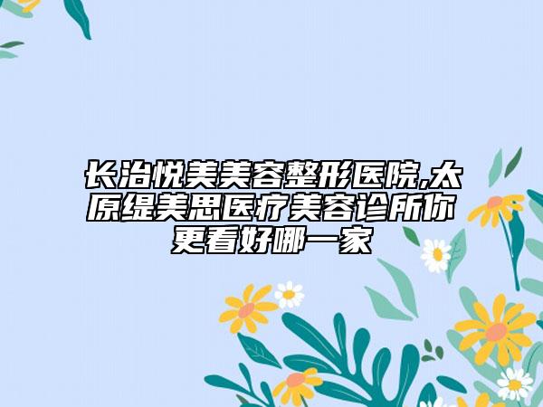 長(zhǎng)治悅美美容整形醫(yī)院,太原緹美思醫(yī)療美容診所你更看好哪一家
