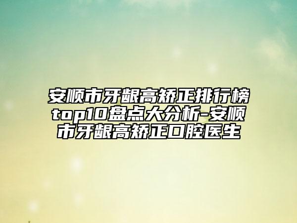 安順市牙齦高矯正排行榜top10盤點(diǎn)大分析-安順市牙齦高矯正口腔醫(yī)生