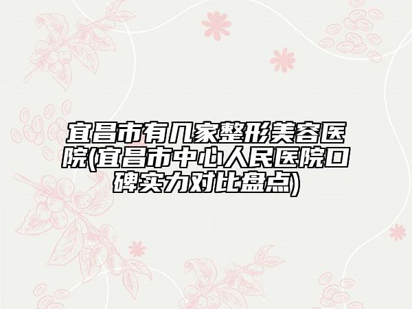 宜昌市有幾家整形美容醫(yī)院(宜昌市中心人民醫(yī)院口碑實(shí)力對(duì)比盤點(diǎn))