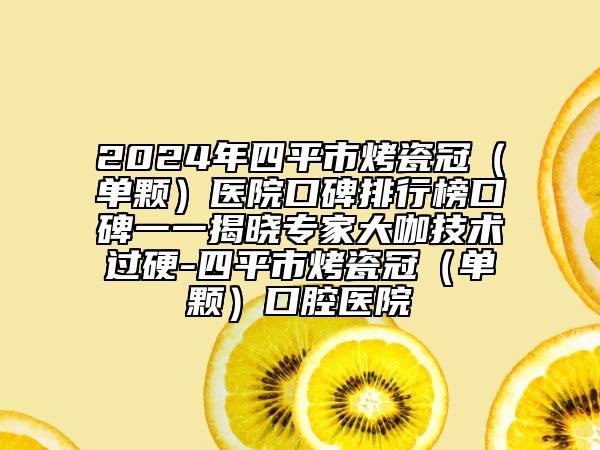 2024年四平市烤瓷冠（單顆）醫(yī)院口碑排行榜口碑一一揭曉專家大咖技術(shù)過硬-四平市烤瓷冠（單顆）口腔醫(yī)院