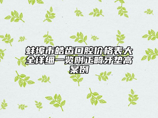 蚌埠市皓齒口腔價(jià)格表大全詳細(xì)一覽附正畸牙墊高案例