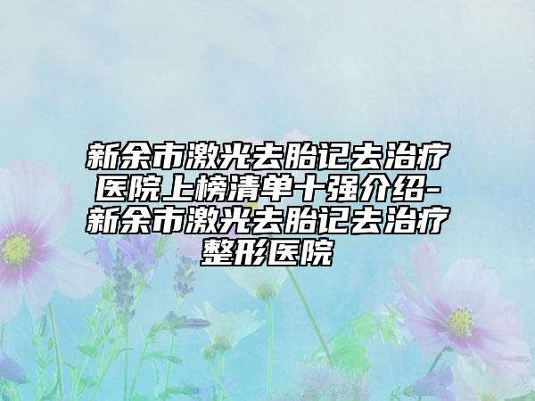 新余市激光去胎記去治療醫(yī)院上榜清單十強(qiáng)介紹-新余市激光去胎記去治療整形醫(yī)院