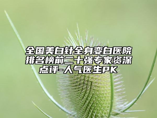 全國(guó)美白針全身變白醫(yī)院排名榜前二十強(qiáng)專(zhuān)家資深點(diǎn)評(píng)-人氣醫(yī)生PK