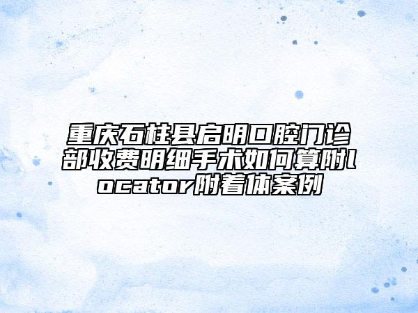 重慶石柱縣啟明口腔門診部收費明細手術(shù)如何算附locator附著體案例