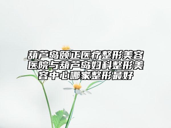 葫蘆島頤正醫(yī)療整形美容醫(yī)院與葫蘆島婦科整形美容中心哪家整形最好