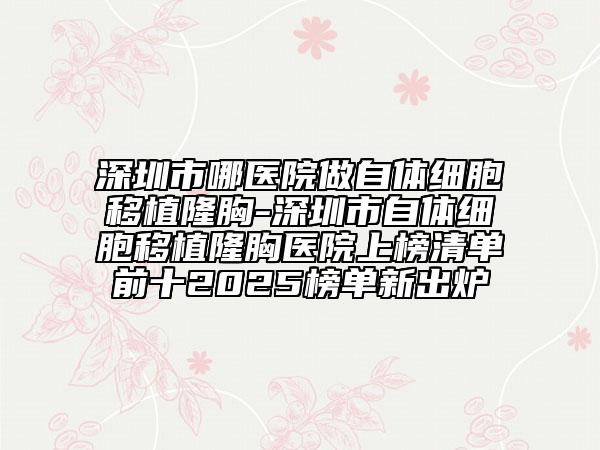 深圳市哪醫(yī)院做自體細(xì)胞移植隆胸-深圳市自體細(xì)胞移植隆胸醫(yī)院上榜清單前十2025榜單新出爐