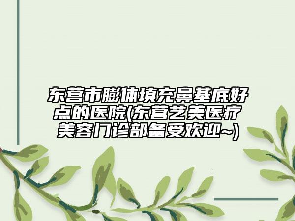 東營市膨體填充鼻基底好點(diǎn)的醫(yī)院(東營藝美醫(yī)療美容門診部備受歡迎~)