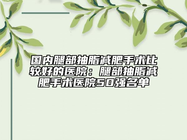 國內(nèi)腿部抽脂減肥手術(shù)比較好的醫(yī)院：腿部抽脂減肥手術(shù)醫(yī)院50強(qiáng)名單