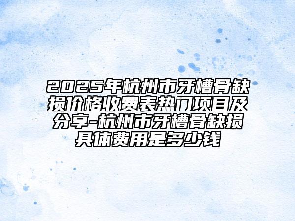 2025年杭州市牙槽骨缺損價(jià)格收費(fèi)表熱門項(xiàng)目及分享-杭州市牙槽骨缺損具體費(fèi)用是多少錢
