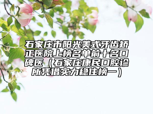 石家莊市陽光美式牙齒矯正醫(yī)院上榜名單前十名口碑醫(yī)（石家莊康民口腔診所憑借實力穩(wěn)住榜一）