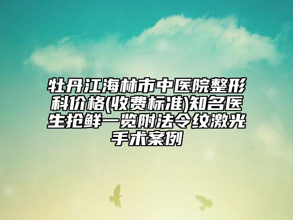 牡丹江海林市中醫(yī)院整形科價格(收費標準)知名醫(yī)生搶鮮一覽附法令紋激光手術案例
