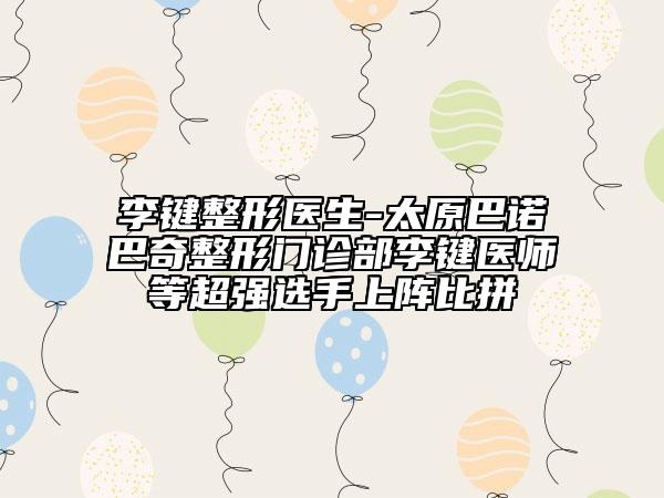 李鍵整形醫(yī)生-太原巴諾巴奇整形門(mén)診部李鍵醫(yī)師等超強(qiáng)選手上陣比拼