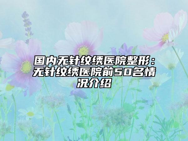 國(guó)內(nèi)無(wú)針紋繡醫(yī)院整形：無(wú)針紋繡醫(yī)院前50名情況介紹